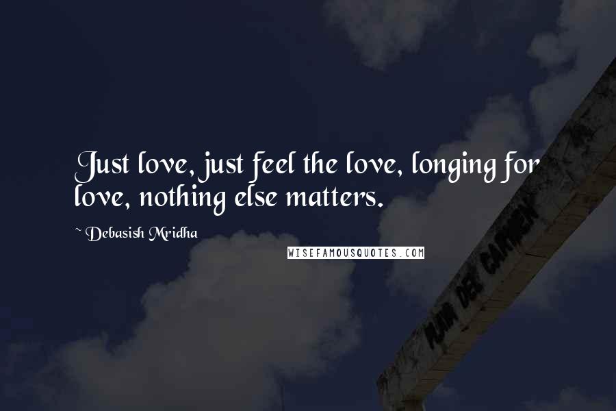 Debasish Mridha Quotes: Just love, just feel the love, longing for love, nothing else matters.