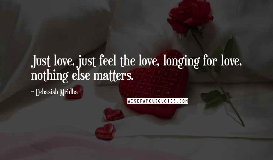 Debasish Mridha Quotes: Just love, just feel the love, longing for love, nothing else matters.