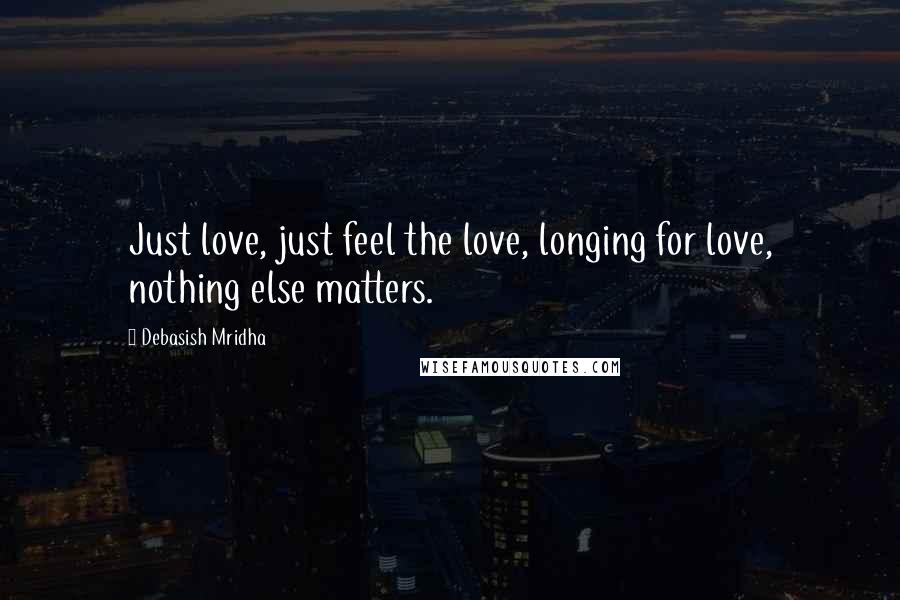 Debasish Mridha Quotes: Just love, just feel the love, longing for love, nothing else matters.