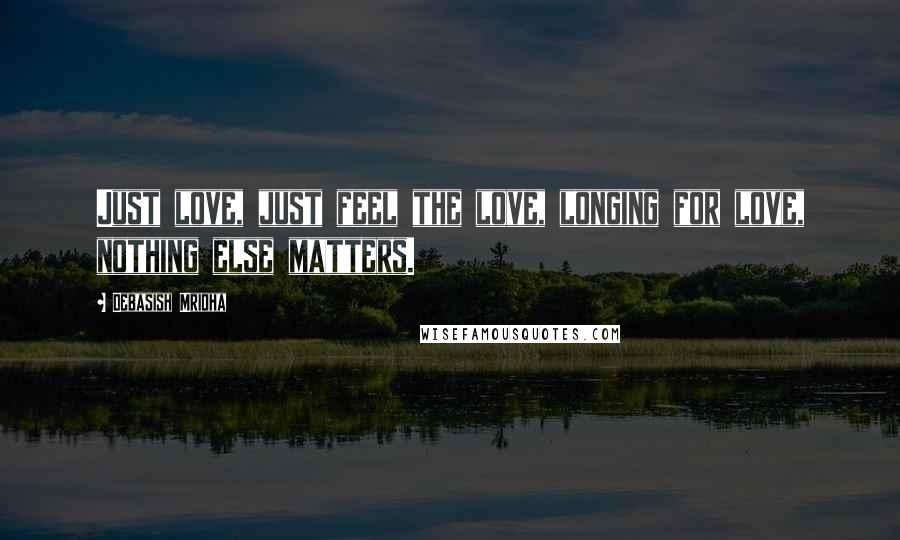 Debasish Mridha Quotes: Just love, just feel the love, longing for love, nothing else matters.