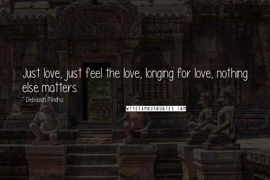 Debasish Mridha Quotes: Just love, just feel the love, longing for love, nothing else matters.