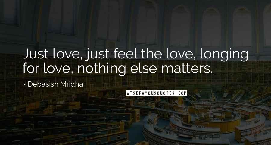 Debasish Mridha Quotes: Just love, just feel the love, longing for love, nothing else matters.