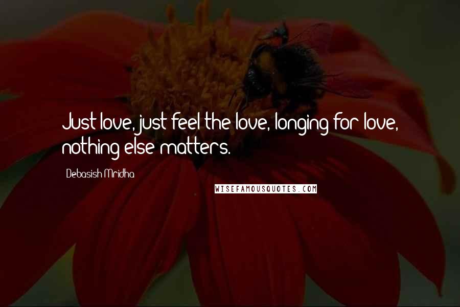 Debasish Mridha Quotes: Just love, just feel the love, longing for love, nothing else matters.