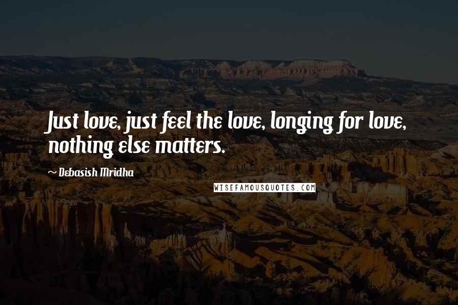 Debasish Mridha Quotes: Just love, just feel the love, longing for love, nothing else matters.