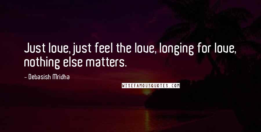 Debasish Mridha Quotes: Just love, just feel the love, longing for love, nothing else matters.