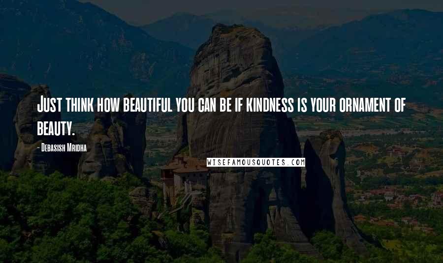 Debasish Mridha Quotes: Just think how beautiful you can be if kindness is your ornament of beauty.