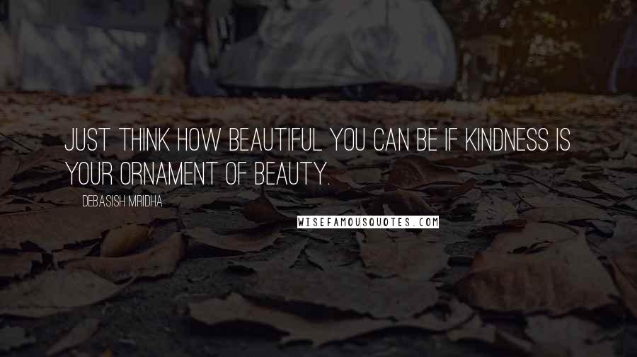 Debasish Mridha Quotes: Just think how beautiful you can be if kindness is your ornament of beauty.