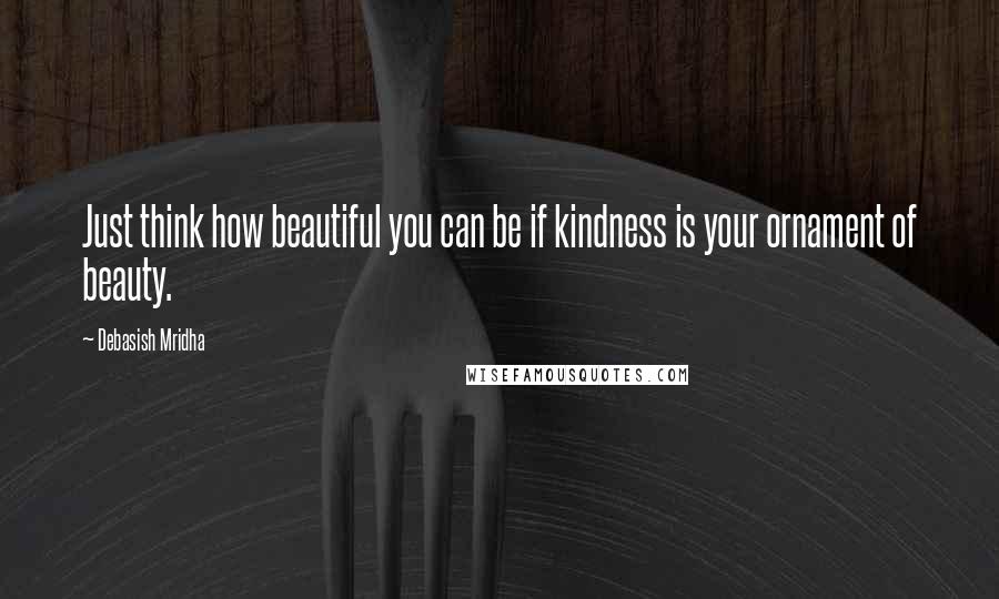 Debasish Mridha Quotes: Just think how beautiful you can be if kindness is your ornament of beauty.