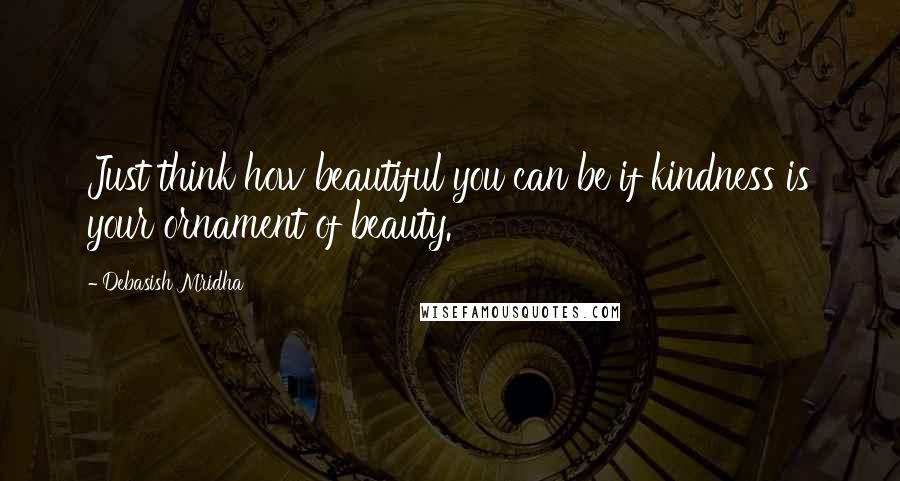 Debasish Mridha Quotes: Just think how beautiful you can be if kindness is your ornament of beauty.