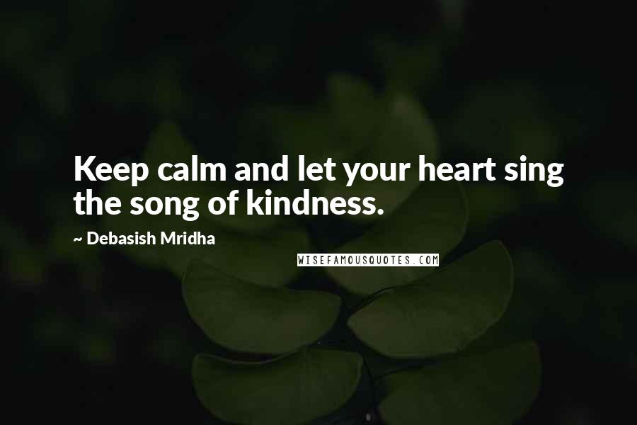 Debasish Mridha Quotes: Keep calm and let your heart sing the song of kindness.