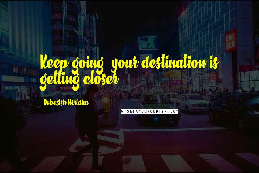 Debasish Mridha Quotes: Keep going; your destination is getting closer.