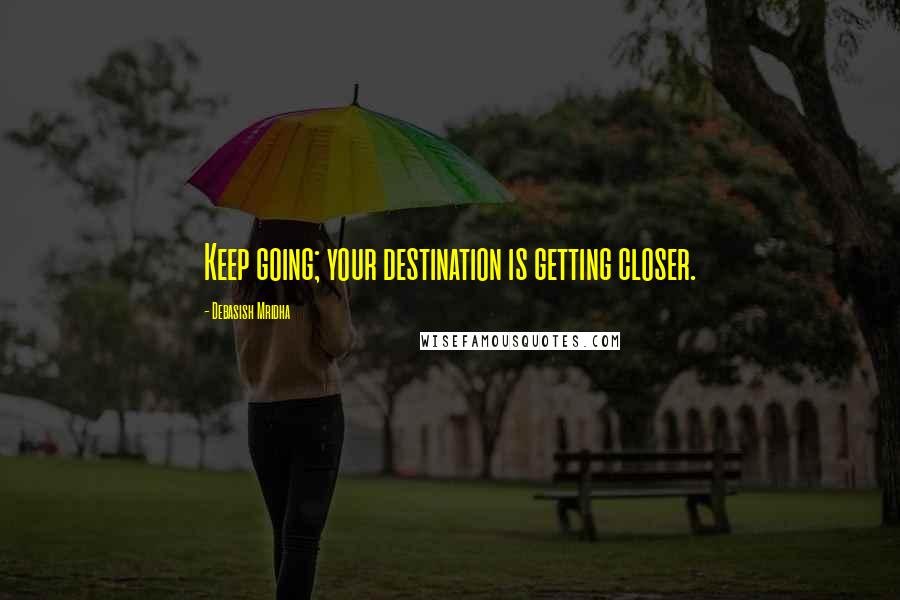 Debasish Mridha Quotes: Keep going; your destination is getting closer.