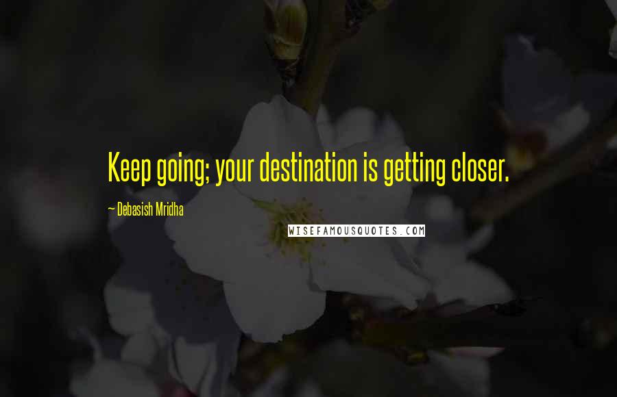 Debasish Mridha Quotes: Keep going; your destination is getting closer.