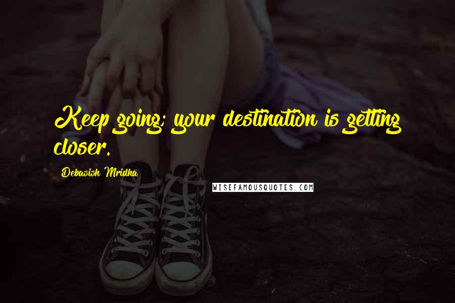 Debasish Mridha Quotes: Keep going; your destination is getting closer.