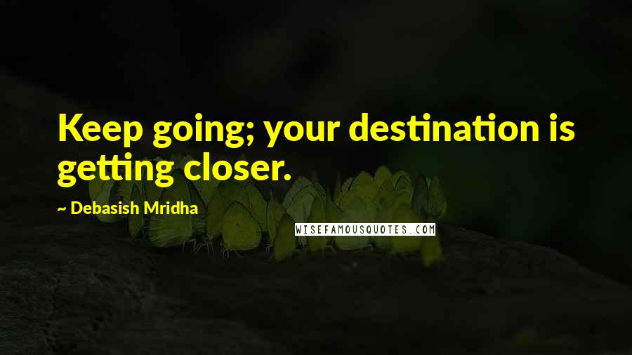 Debasish Mridha Quotes: Keep going; your destination is getting closer.