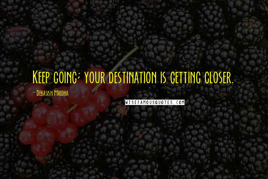 Debasish Mridha Quotes: Keep going; your destination is getting closer.