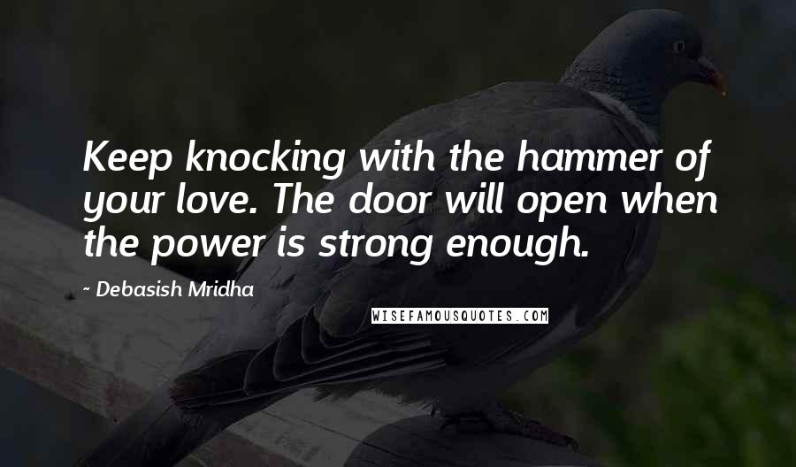 Debasish Mridha Quotes: Keep knocking with the hammer of your love. The door will open when the power is strong enough.