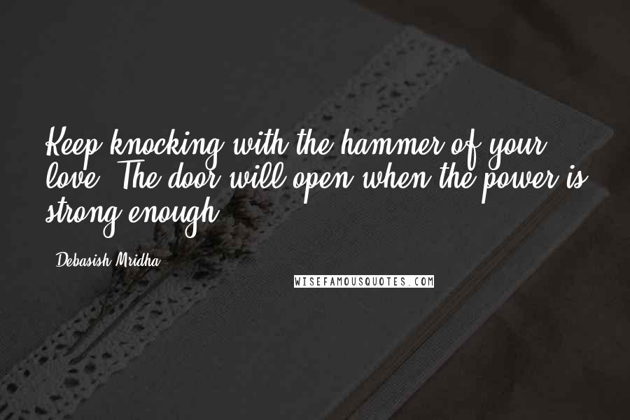 Debasish Mridha Quotes: Keep knocking with the hammer of your love. The door will open when the power is strong enough.