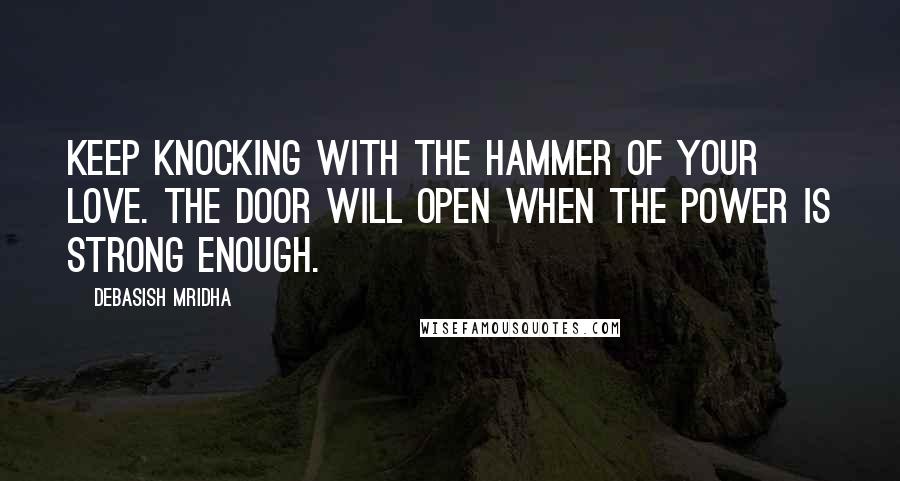 Debasish Mridha Quotes: Keep knocking with the hammer of your love. The door will open when the power is strong enough.