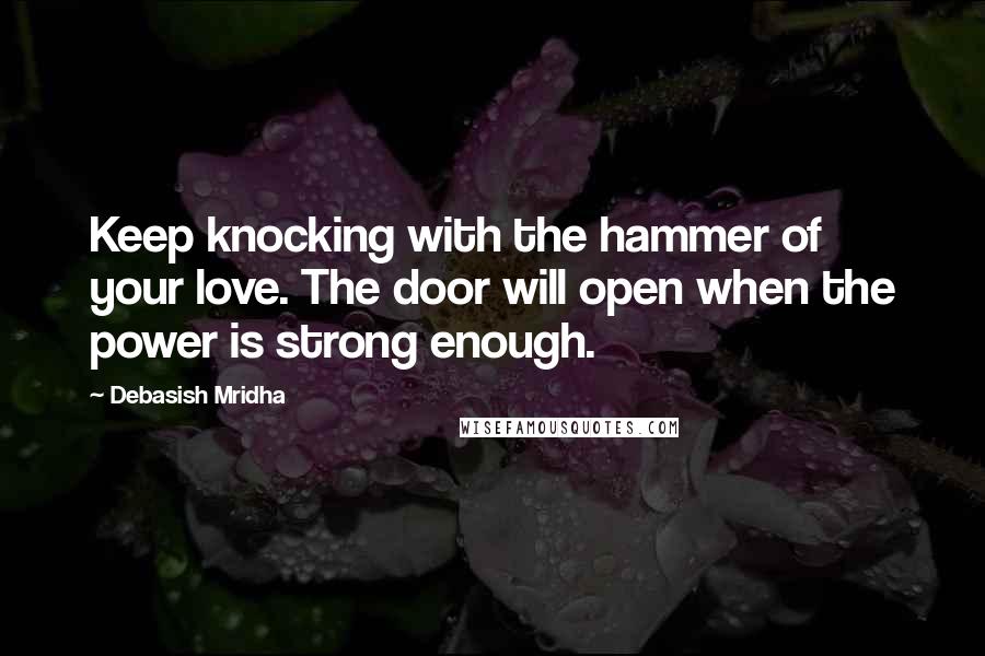 Debasish Mridha Quotes: Keep knocking with the hammer of your love. The door will open when the power is strong enough.