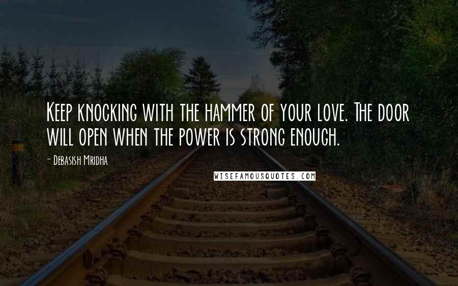 Debasish Mridha Quotes: Keep knocking with the hammer of your love. The door will open when the power is strong enough.