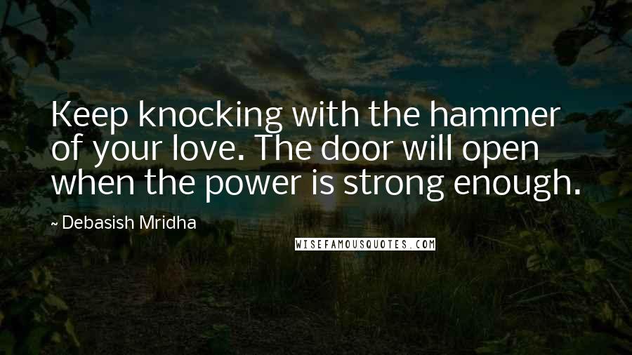 Debasish Mridha Quotes: Keep knocking with the hammer of your love. The door will open when the power is strong enough.