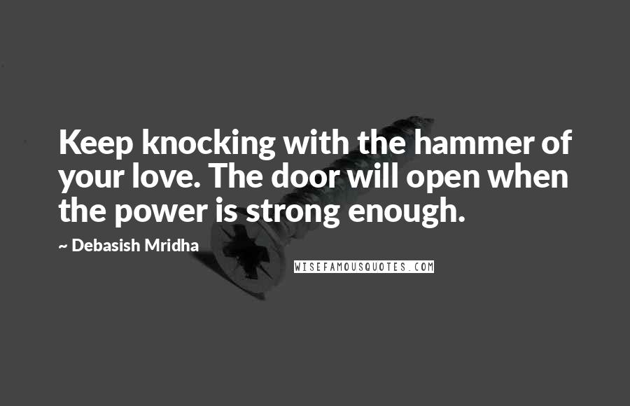 Debasish Mridha Quotes: Keep knocking with the hammer of your love. The door will open when the power is strong enough.