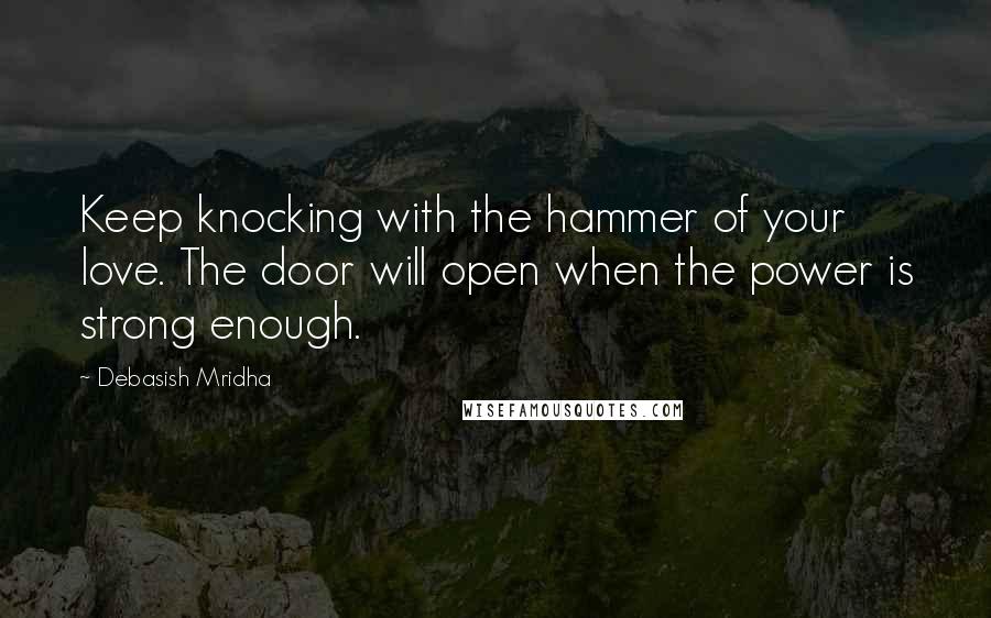 Debasish Mridha Quotes: Keep knocking with the hammer of your love. The door will open when the power is strong enough.