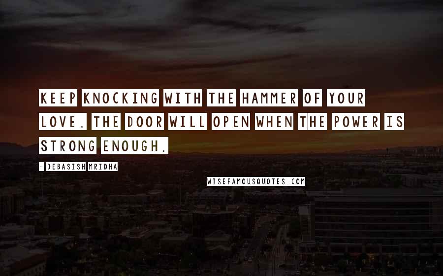 Debasish Mridha Quotes: Keep knocking with the hammer of your love. The door will open when the power is strong enough.