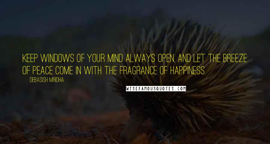 Debasish Mridha Quotes: Keep windows of your mind always open, and let the breeze of peace come in with the fragrance of happiness.