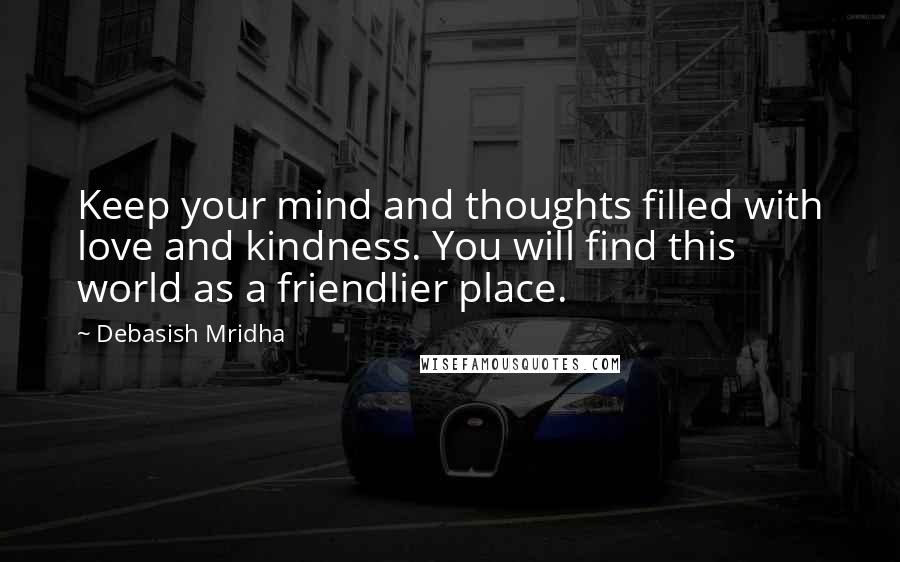 Debasish Mridha Quotes: Keep your mind and thoughts filled with love and kindness. You will find this world as a friendlier place.