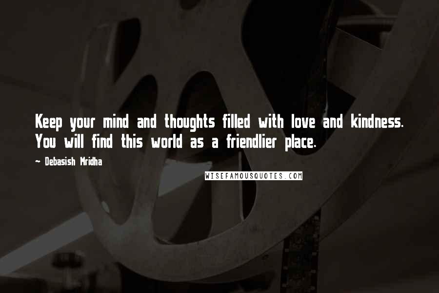 Debasish Mridha Quotes: Keep your mind and thoughts filled with love and kindness. You will find this world as a friendlier place.