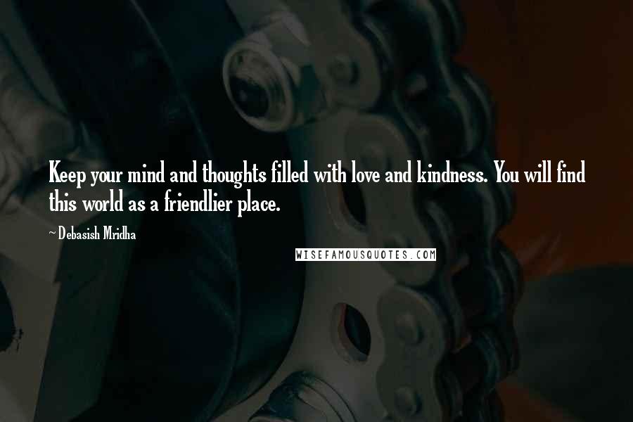 Debasish Mridha Quotes: Keep your mind and thoughts filled with love and kindness. You will find this world as a friendlier place.