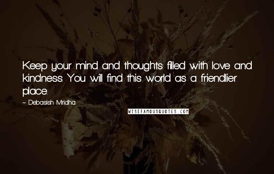 Debasish Mridha Quotes: Keep your mind and thoughts filled with love and kindness. You will find this world as a friendlier place.