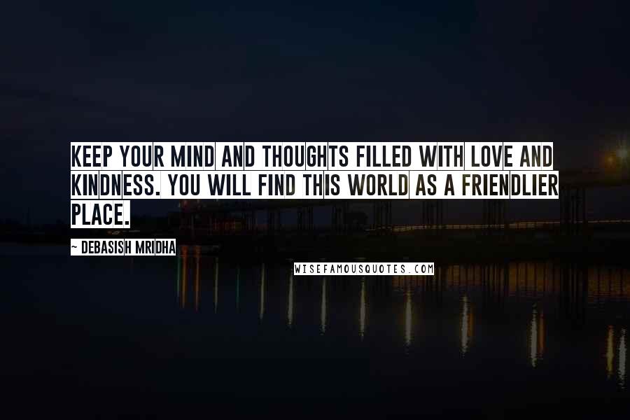 Debasish Mridha Quotes: Keep your mind and thoughts filled with love and kindness. You will find this world as a friendlier place.