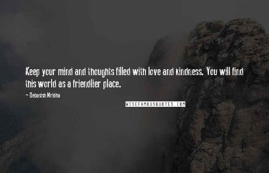 Debasish Mridha Quotes: Keep your mind and thoughts filled with love and kindness. You will find this world as a friendlier place.