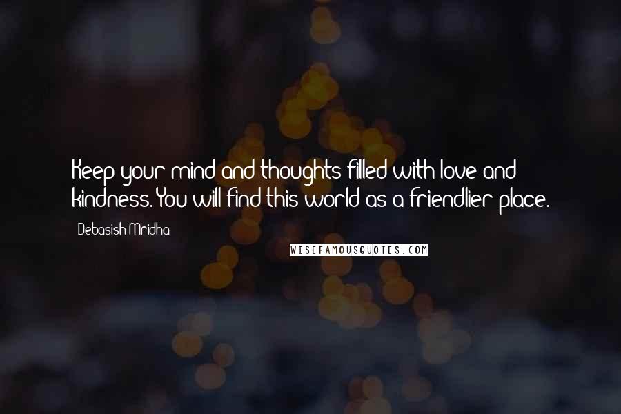 Debasish Mridha Quotes: Keep your mind and thoughts filled with love and kindness. You will find this world as a friendlier place.