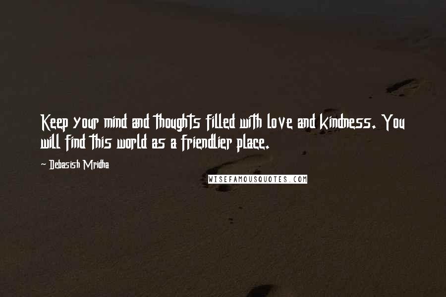 Debasish Mridha Quotes: Keep your mind and thoughts filled with love and kindness. You will find this world as a friendlier place.