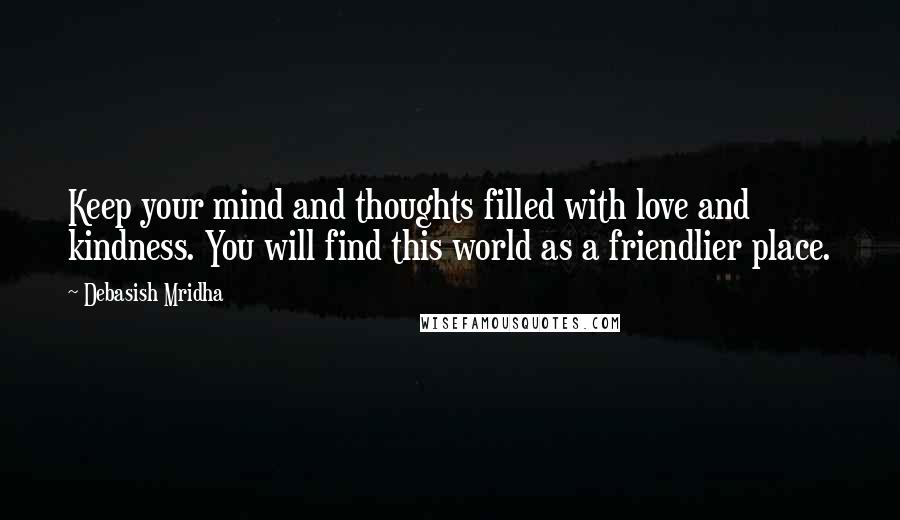 Debasish Mridha Quotes: Keep your mind and thoughts filled with love and kindness. You will find this world as a friendlier place.