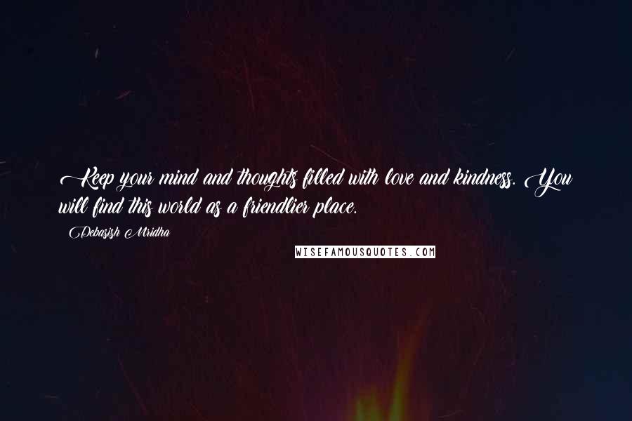 Debasish Mridha Quotes: Keep your mind and thoughts filled with love and kindness. You will find this world as a friendlier place.