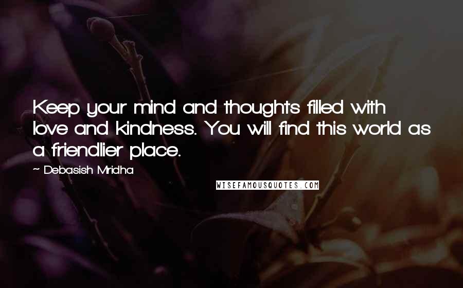 Debasish Mridha Quotes: Keep your mind and thoughts filled with love and kindness. You will find this world as a friendlier place.