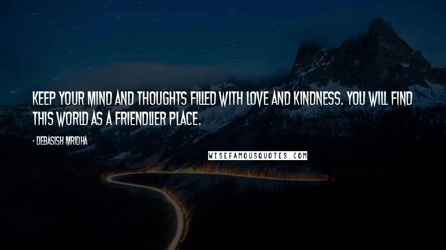 Debasish Mridha Quotes: Keep your mind and thoughts filled with love and kindness. You will find this world as a friendlier place.