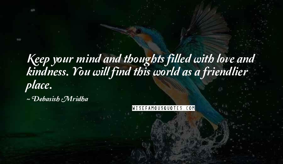 Debasish Mridha Quotes: Keep your mind and thoughts filled with love and kindness. You will find this world as a friendlier place.