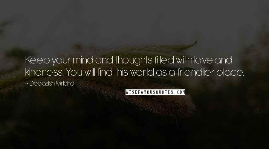 Debasish Mridha Quotes: Keep your mind and thoughts filled with love and kindness. You will find this world as a friendlier place.