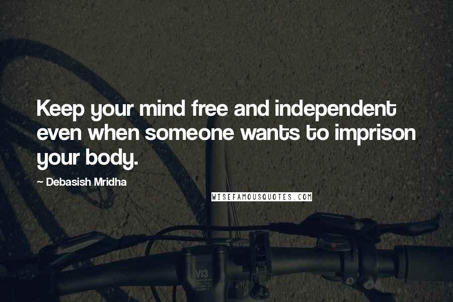 Debasish Mridha Quotes: Keep your mind free and independent even when someone wants to imprison your body.