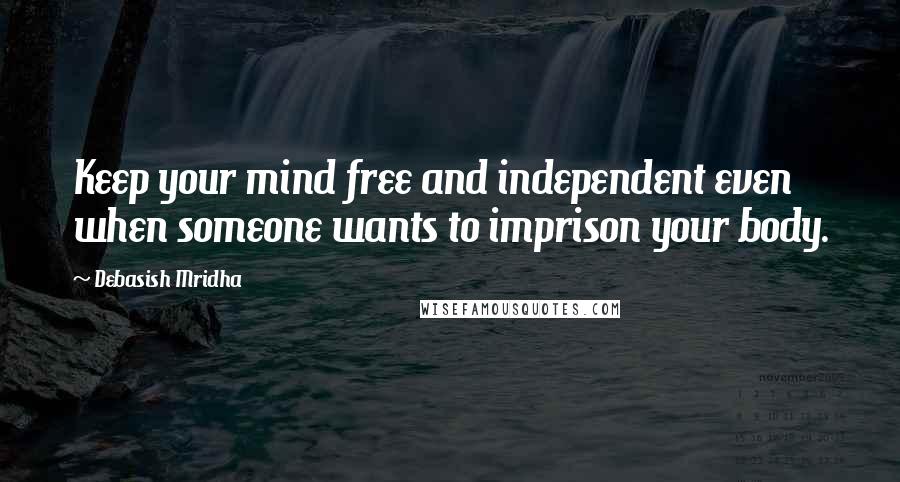 Debasish Mridha Quotes: Keep your mind free and independent even when someone wants to imprison your body.