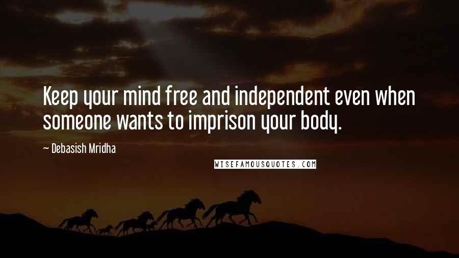 Debasish Mridha Quotes: Keep your mind free and independent even when someone wants to imprison your body.