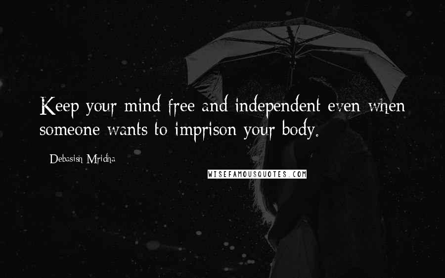 Debasish Mridha Quotes: Keep your mind free and independent even when someone wants to imprison your body.