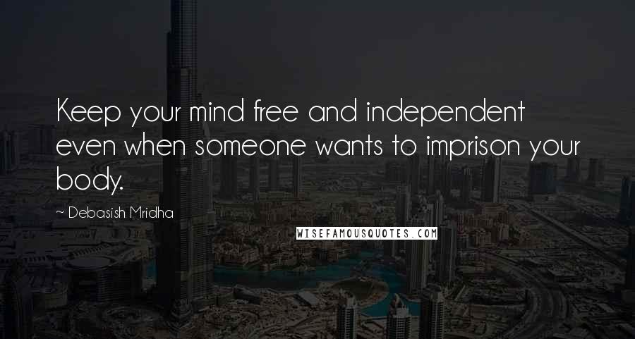 Debasish Mridha Quotes: Keep your mind free and independent even when someone wants to imprison your body.