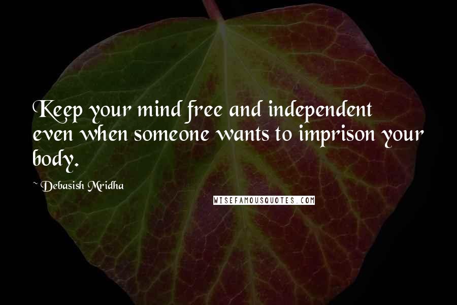 Debasish Mridha Quotes: Keep your mind free and independent even when someone wants to imprison your body.